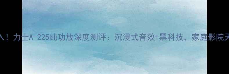 图片 闭眼入！力士A-225纯功放深度测评：沉浸式音效+黑科技，家庭影院天花板