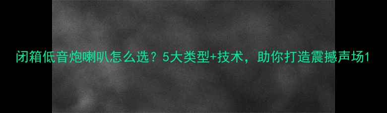 图片 闭箱低音炮喇叭怎么选？5大类型+技术，助你打造震撼声场1