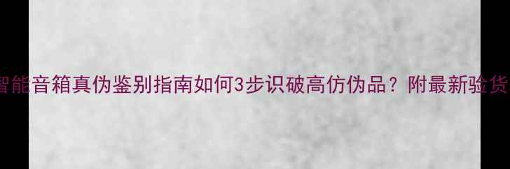 图片 闲鱼智能音箱真伪鉴别指南如何3步识破高仿伪品？附最新验货攻略2