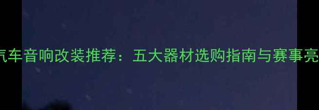 图片 阳江汽车音响改装推荐：五大器材选购指南与赛事亮点全2