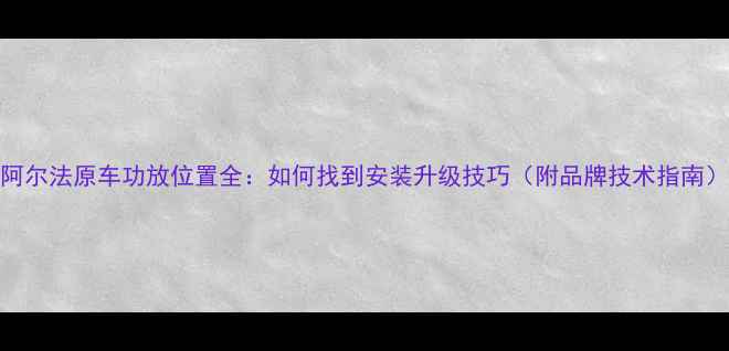 图片 阿尔法原车功放位置全：如何找到安装升级技巧（附品牌技术指南）
