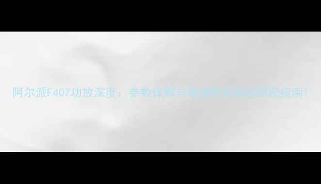 图片 阿尔派F407功放深度：参数详解与家庭影音系统搭配指南1