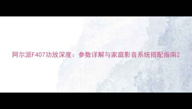 图片 阿尔派F407功放深度：参数详解与家庭影音系统搭配指南2