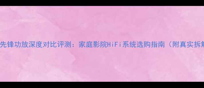 图片 阿尔派VS先锋功放深度对比评测：家庭影院HiFi系统选购指南（附真实拆解测评）2