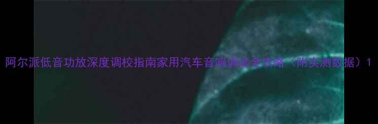 图片 阿尔派低音功放深度调校指南家用汽车音响调试全攻略（附实测数据）1