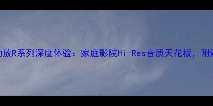 图片 阿尔派功放R系列深度体验：家庭影院Hi-Res音质天花板，附避坑指南