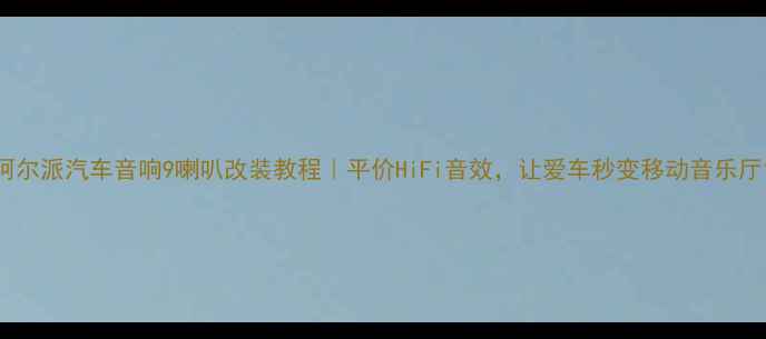 图片 阿尔派汽车音响9喇叭改装教程｜平价HiFi音效，让爱车秒变移动音乐厅1