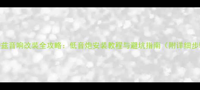 图片 阿特兹音响改装全攻略：低音炮安装教程与避坑指南（附详细步骤）