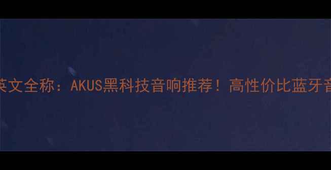 图片 阿酷司音箱英文全称：AKUS黑科技音响推荐！高性价比蓝牙音箱选购指南