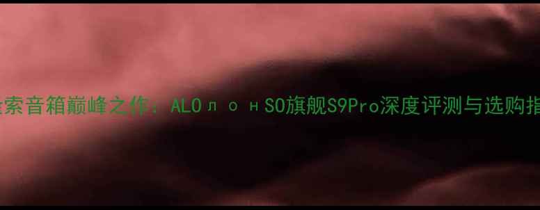 图片 阿隆索音箱巅峰之作：ALOлонSO旗舰S9Pro深度评测与选购指南1