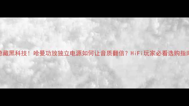 图片 隐藏黑科技！哈曼功放独立电源如何让音质翻倍？HiFi玩家必看选购指南