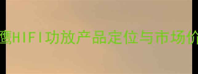图片 雄鹰HIFI功放产品定位与市场价值