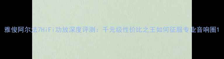 图片 雅俊阿尔法7HiFi功放深度评测：千元级性价比之王如何征服专业音响圈1