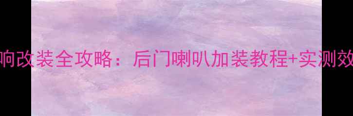图片 雅力士L音响改装全攻略：后门喇叭加装教程+实测效果大公开2