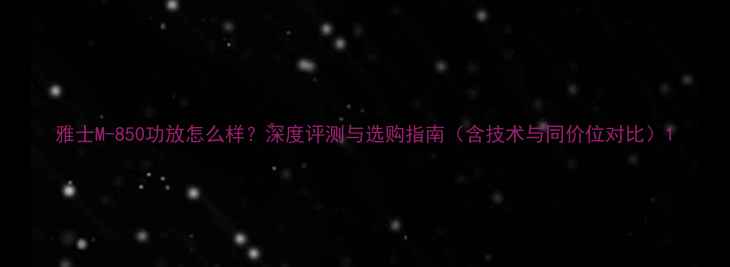 图片 雅士M-850功放怎么样？深度评测与选购指南（含技术与同价位对比）1