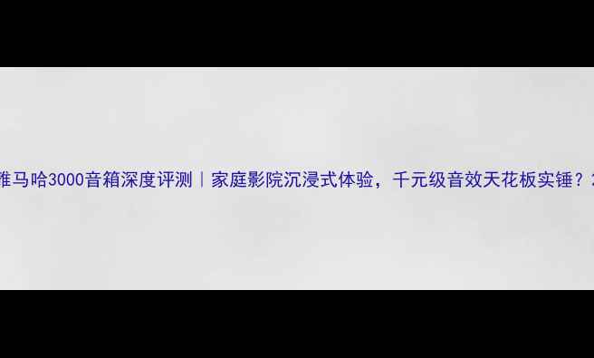 图片 雅马哈3000音箱深度评测｜家庭影院沉浸式体验，千元级音效天花板实锤？2