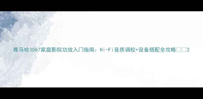 图片 雅马哈3067家庭影院功放入门指南：Hi-Fi音质调校+设备搭配全攻略🎶📡2