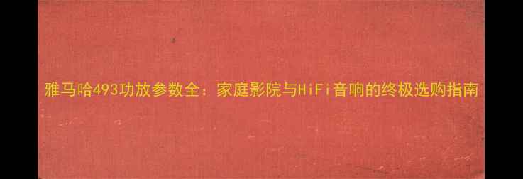 图片 雅马哈493功放参数全：家庭影院与HiFi音响的终极选购指南