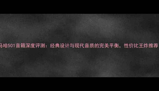 图片 雅马哈501音箱深度评测：经典设计与现代音质的完美平衡，性价比王炸推荐！1