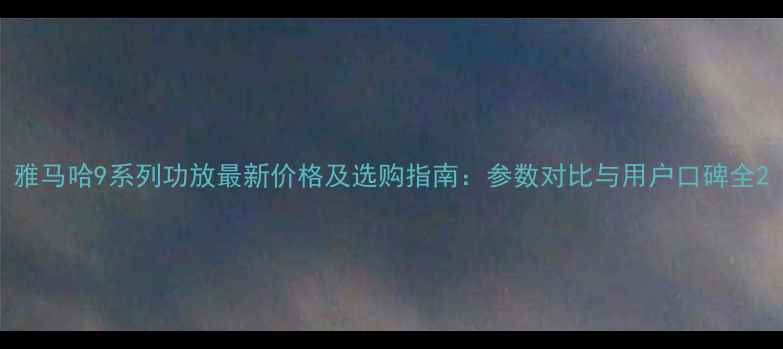 图片 雅马哈9系列功放最新价格及选购指南：参数对比与用户口碑全2