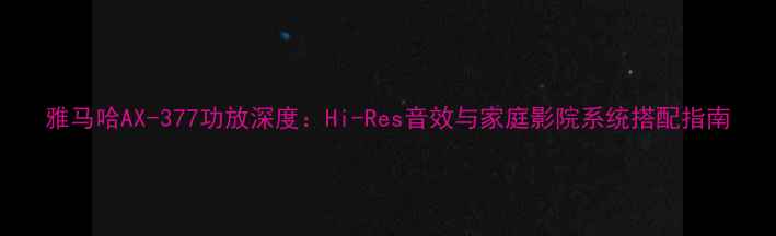 图片 雅马哈AX-377功放深度：Hi-Res音效与家庭影院系统搭配指南