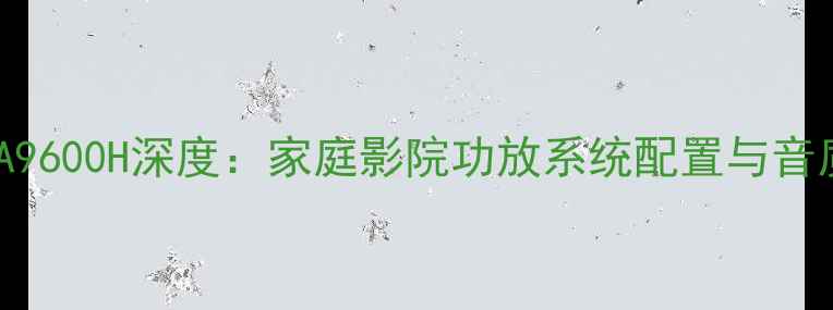 图片 雅马哈AX-A9600H深度：家庭影院功放系统配置与音质提升指南