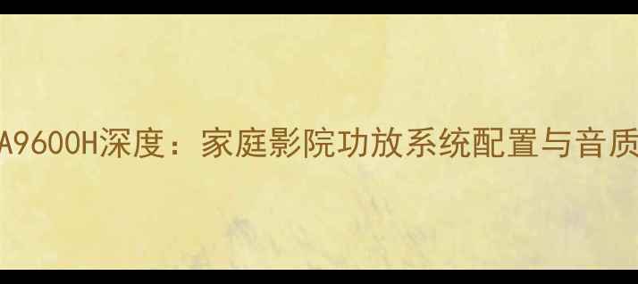 图片 雅马哈AX-A9600H深度：家庭影院功放系统配置与音质提升指南2