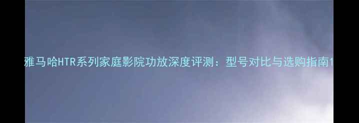图片 雅马哈HTR系列家庭影院功放深度评测：型号对比与选购指南1