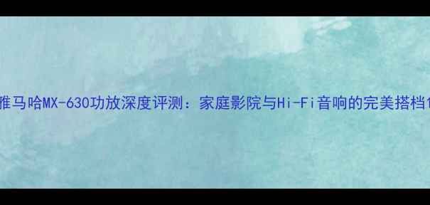 图片 雅马哈MX-630功放深度评测：家庭影院与Hi-Fi音响的完美搭档1