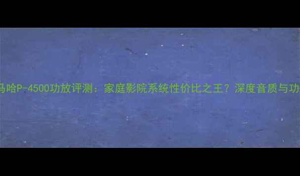 图片 雅马哈P-4500功放评测：家庭影院系统性价比之王？深度音质与功能2