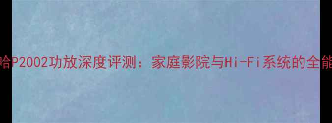 图片 雅马哈P2002功放深度评测：家庭影院与Hi-Fi系统的全能旗舰