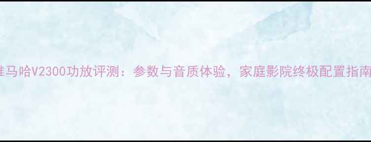图片 雅马哈V2300功放评测：参数与音质体验，家庭影院终极配置指南1