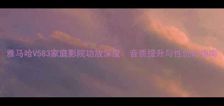 图片 雅马哈V583家庭影院功放深度：音质提升与性价比指南