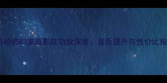 图片 雅马哈V583家庭影院功放深度：音质提升与性价比指南1