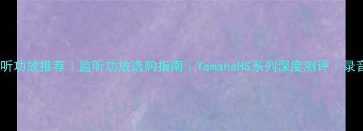 图片 雅马哈专业监听功放推荐｜监听功放选购指南｜YamahaHS系列深度测评｜录音室必看设备1