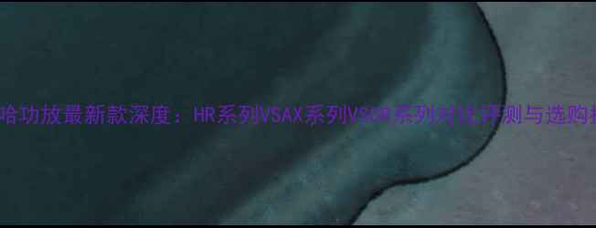 图片 雅马哈功放最新款深度：HR系列VSAX系列VSCR系列对比评测与选购指南1