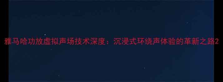 图片 雅马哈功放虚拟声场技术深度：沉浸式环绕声体验的革新之路2