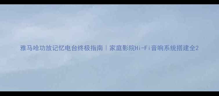图片 雅马哈功放记忆电台终极指南｜家庭影院Hi-Fi音响系统搭建全2