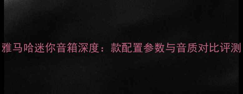 图片 雅马哈迷你音箱深度：款配置参数与音质对比评测