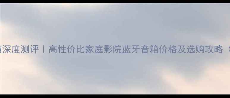 图片 雨后初晴40音箱深度测评｜高性价比家庭影院蓝牙音箱价格及选购攻略（附避坑指南）2