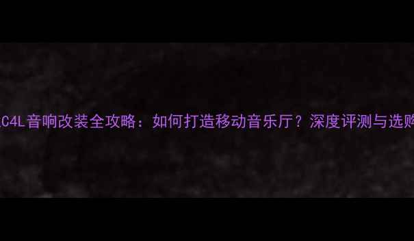 图片 雪铁龙C4L音响改装全攻略：如何打造移动音乐厅？深度评测与选购指南1