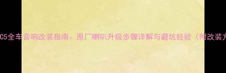 图片 雪铁龙C5全车音响改装指南：原厂喇叭升级步骤详解与避坑经验（附改装方案）1
