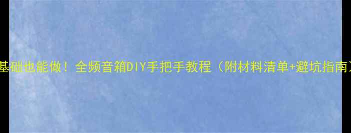 图片 零基础也能做！全频音箱DIY手把手教程（附材料清单+避坑指南）1