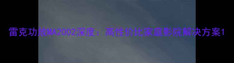 图片 雷克功放MA2002深度：高性价比家庭影院解决方案1