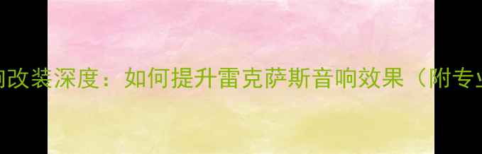 图片 雷克萨斯音响改装深度：如何提升雷克萨斯音响效果（附专业改装方案）