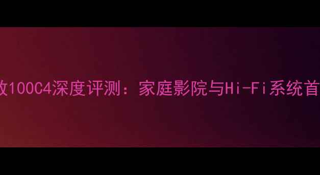 图片 雷动功放100C4深度评测：家庭影院与Hi-Fi系统首选方案1
