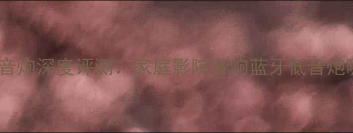 图片 震撼体验！独特低音炮深度评测：家庭影院音响蓝牙低音炮哪个更值得入手？2