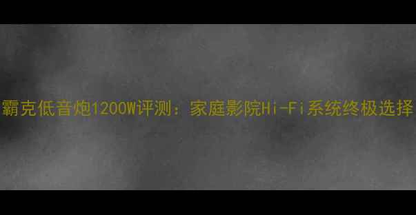 图片 霸克低音炮1200W评测：家庭影院Hi-Fi系统终极选择