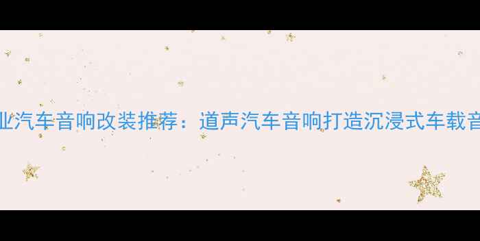 图片 青岛专业汽车音响改装推荐：道声汽车音响打造沉浸式车载音乐体验