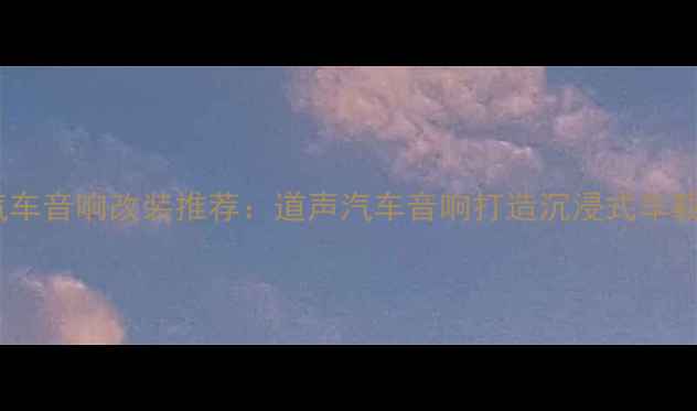 图片 青岛专业汽车音响改装推荐：道声汽车音响打造沉浸式车载音乐体验1